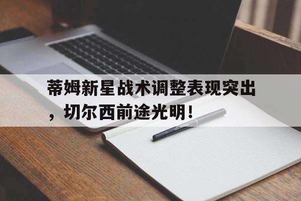 九游娱乐-蒂姆新星战术调整表现突出，切尔西前途光明！